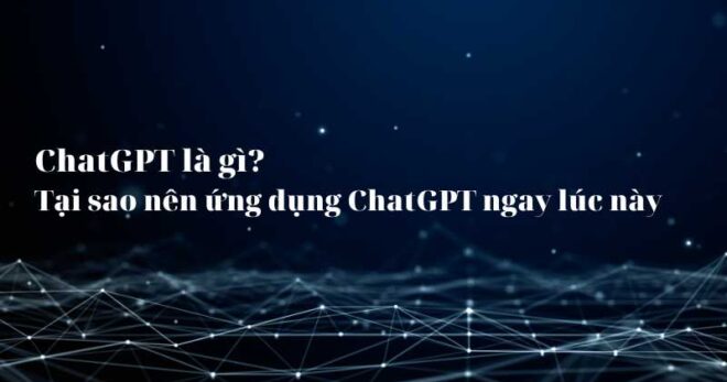 ChatGPT là gì? Tại sao nên ứng dụng ChatGPT ngay lúc này 