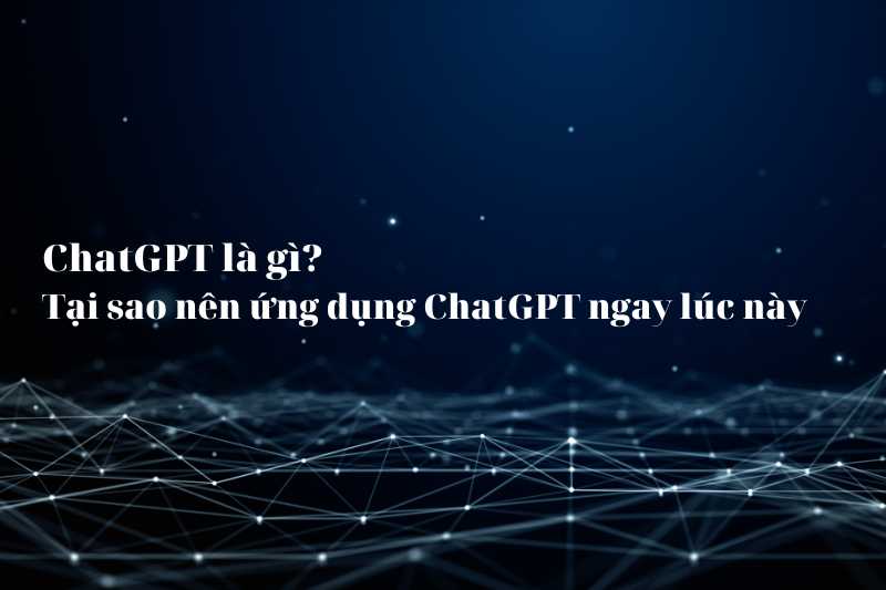 ChatGPT là gì? Tại sao nên ứng dụng ChatGPT ngay lúc này 