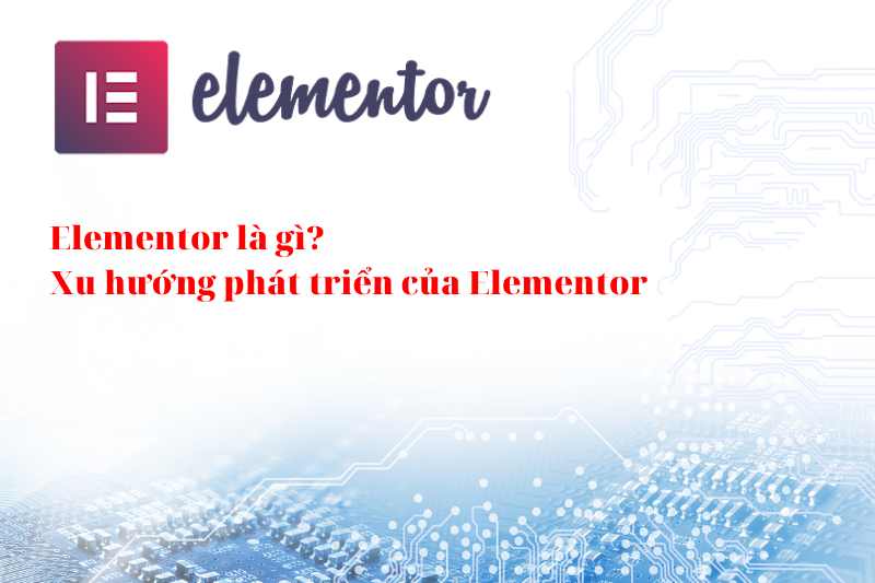 Elementor là gì? Xu hướng phát triển của Elementor