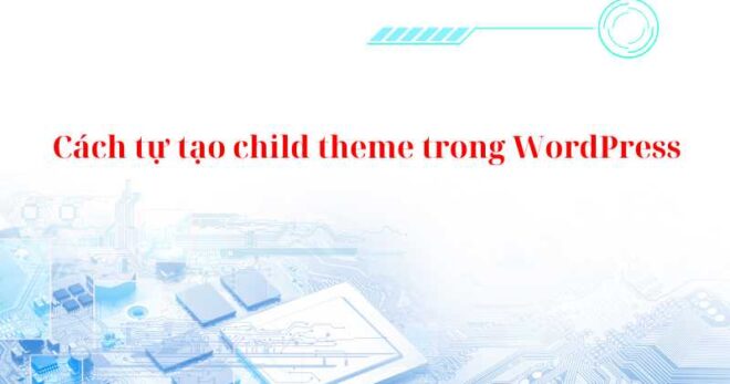 Cách tự tạo child theme cho theme bất kỳ trong WordPress