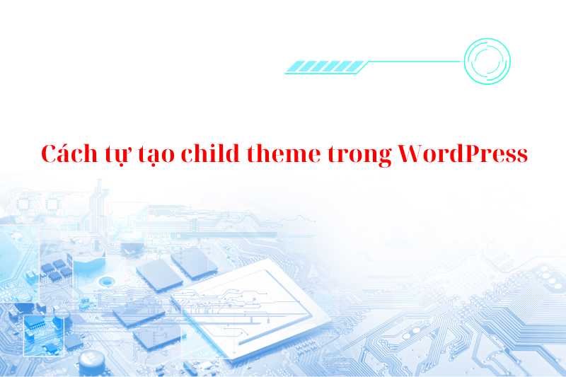 Cách tự tạo child theme cho theme bất kỳ trong WordPress