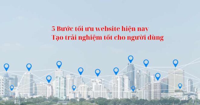 5 Bước tối ưu website hiện nay: Tạo trải nghiệm tốt cho người dùng