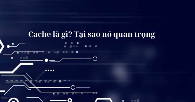 Cache là gì? Tại sao nó quan trọng trong phát triển ứng dụng website?
