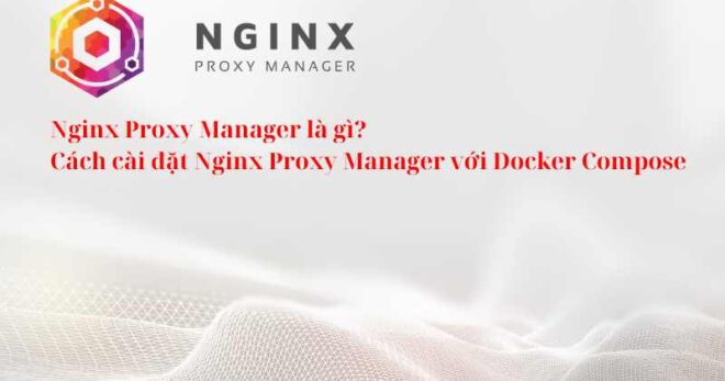 Nginx Proxy Manager là gì? Cách cài đặt Nginx Proxy Manager với Docker Compose
