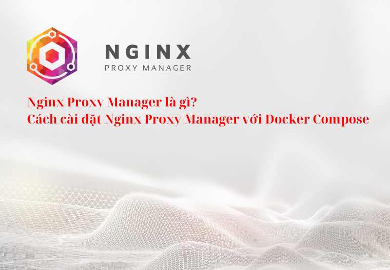 Nginx Proxy Manager là gì? Cách cài đặt Nginx Proxy Manager với Docker Compose