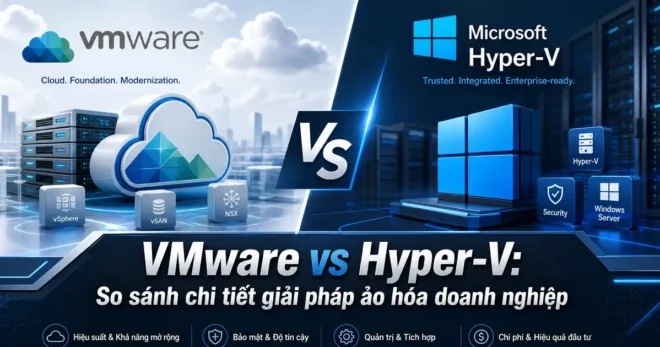 VMware vs Hyper-V: So Sánh Chi Tiết Cho Doanh Nghiệp